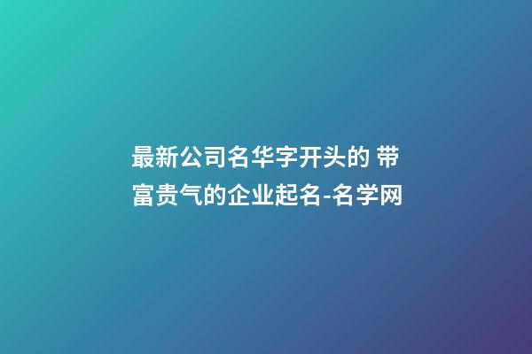 最新公司名华字开头的 带富贵气的企业起名-名学网-第1张-公司起名-玄机派
